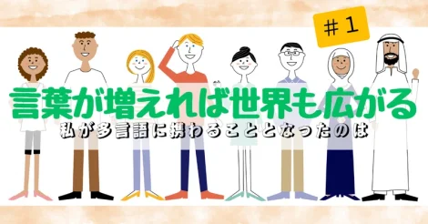 言葉が増えれば世界も広がる —私が多言語に携わることとなったのは ＃1