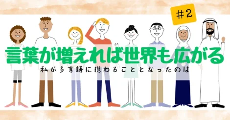 言葉が増えれば世界も広がる —私が多言語に携わることとなったのは #2