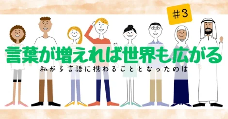 言葉が増えれば世界も広がる —私が多言語に携わることとなったのは ＃3